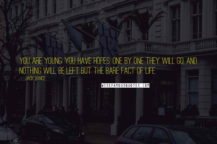 Jack Vance Quotes: You are young; you have hopes. One by one they will go, and nothing will be left but the bare fact of life.