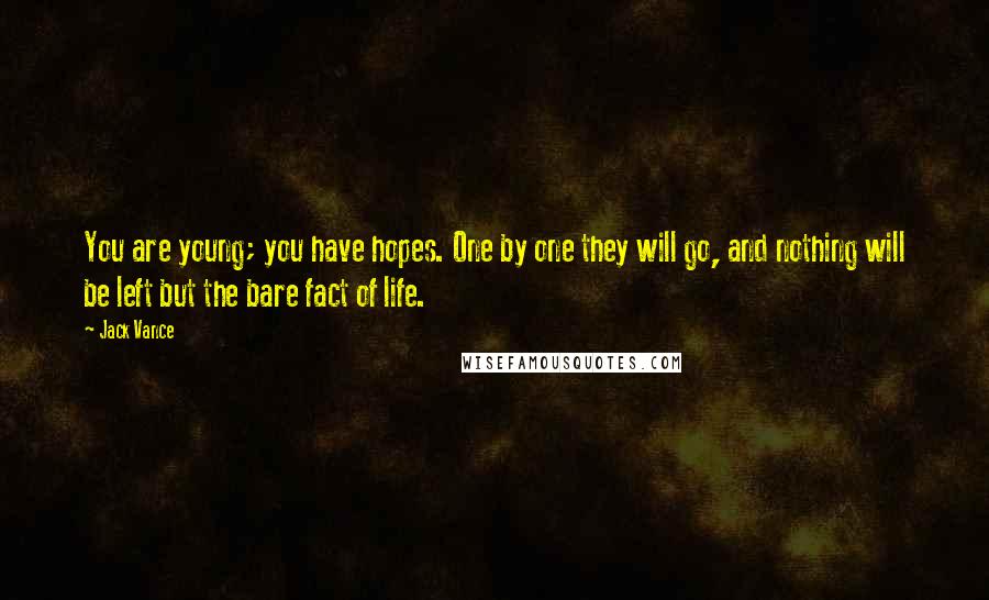 Jack Vance Quotes: You are young; you have hopes. One by one they will go, and nothing will be left but the bare fact of life.