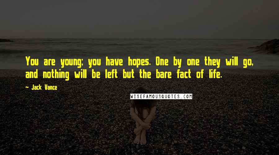 Jack Vance Quotes: You are young; you have hopes. One by one they will go, and nothing will be left but the bare fact of life.