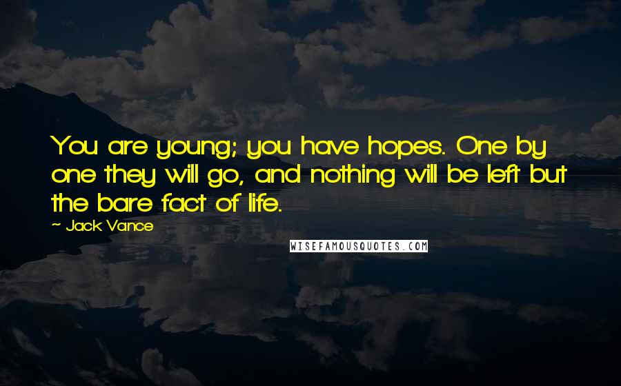 Jack Vance Quotes: You are young; you have hopes. One by one they will go, and nothing will be left but the bare fact of life.