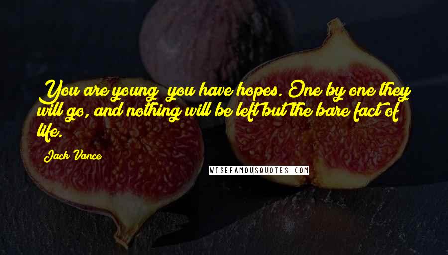 Jack Vance Quotes: You are young; you have hopes. One by one they will go, and nothing will be left but the bare fact of life.