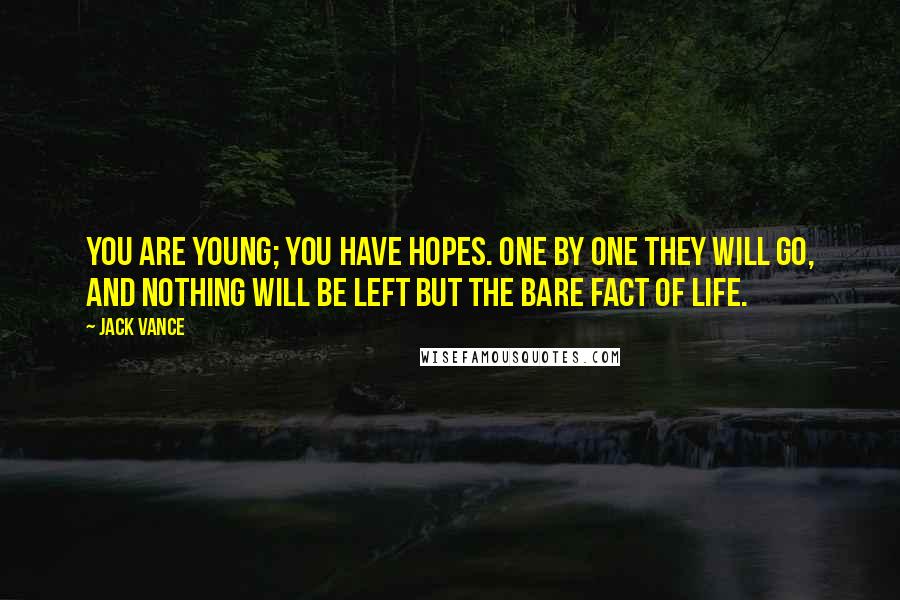 Jack Vance Quotes: You are young; you have hopes. One by one they will go, and nothing will be left but the bare fact of life.