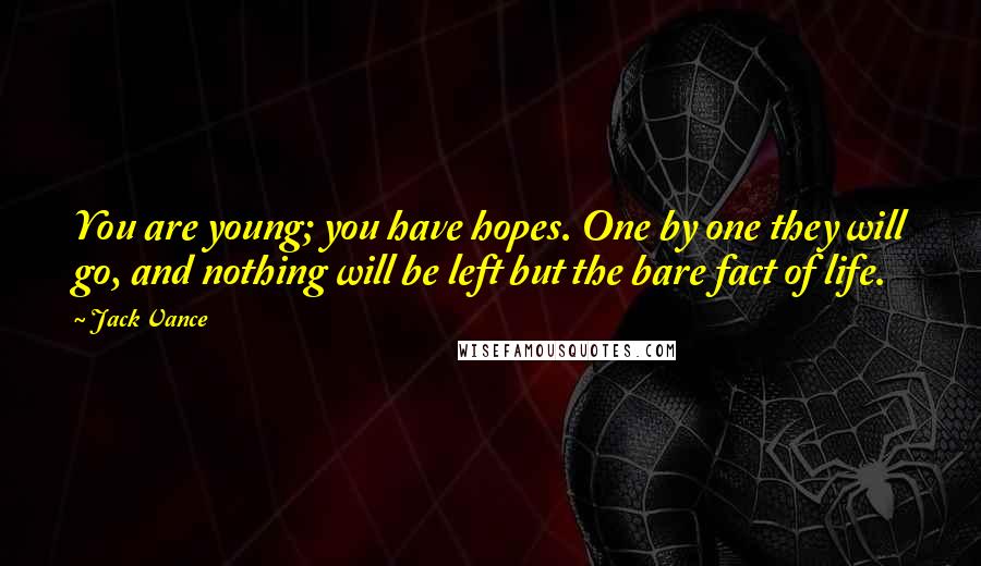 Jack Vance Quotes: You are young; you have hopes. One by one they will go, and nothing will be left but the bare fact of life.