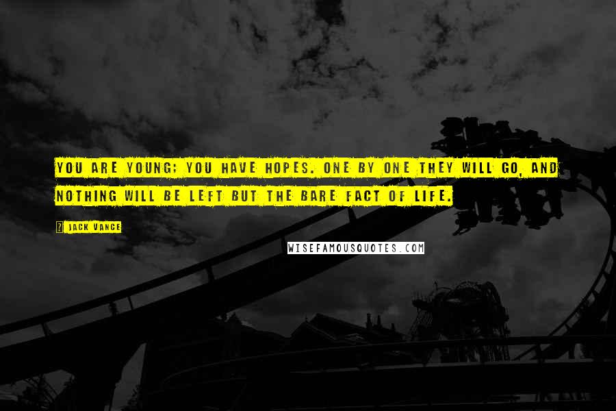 Jack Vance Quotes: You are young; you have hopes. One by one they will go, and nothing will be left but the bare fact of life.