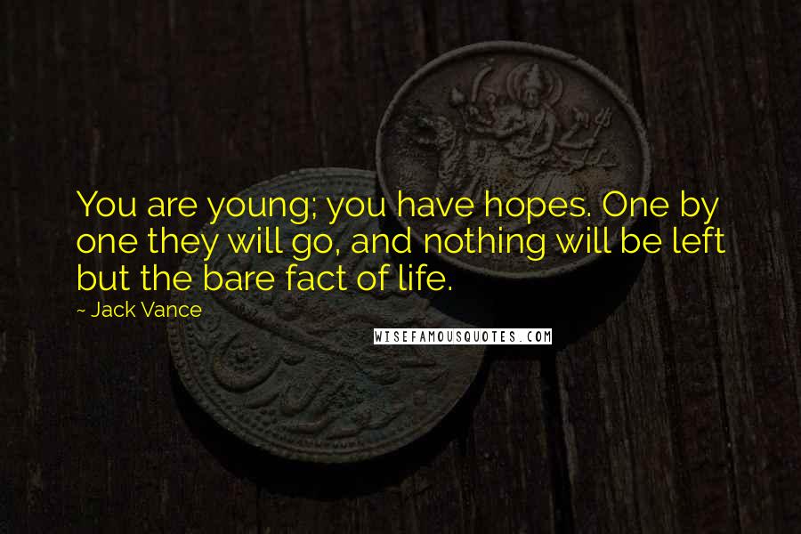 Jack Vance Quotes: You are young; you have hopes. One by one they will go, and nothing will be left but the bare fact of life.