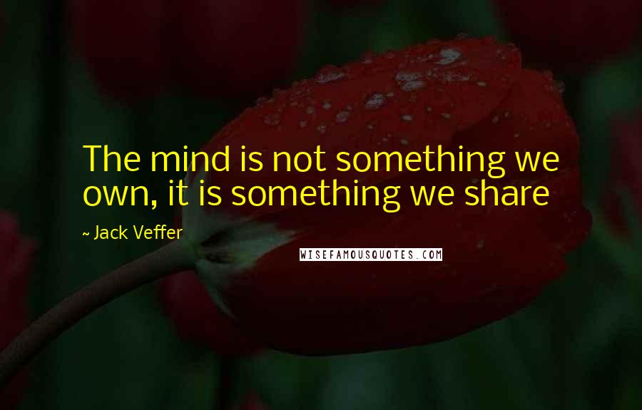 Jack Veffer Quotes: The mind is not something we own, it is something we share