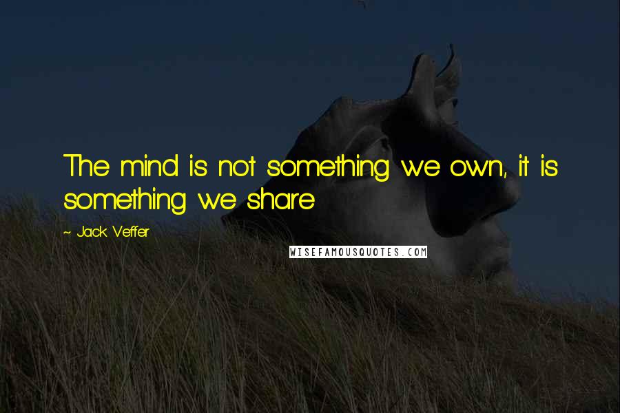 Jack Veffer Quotes: The mind is not something we own, it is something we share