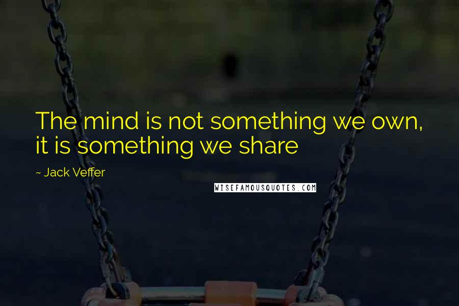 Jack Veffer Quotes: The mind is not something we own, it is something we share