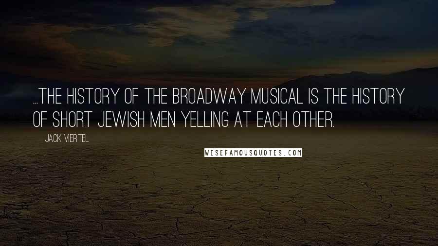 Jack Viertel Quotes: ...the history of the Broadway musical is the history of short Jewish men yelling at each other.