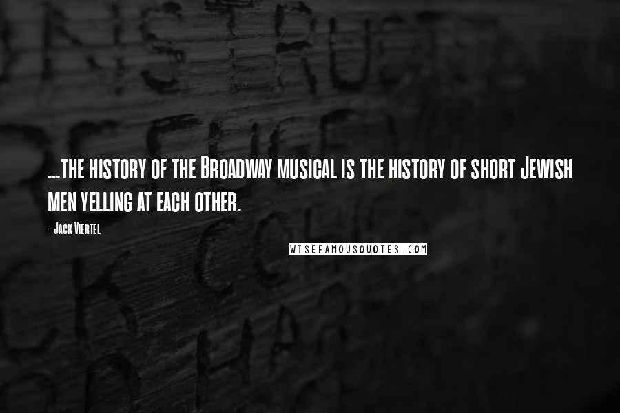 Jack Viertel Quotes: ...the history of the Broadway musical is the history of short Jewish men yelling at each other.