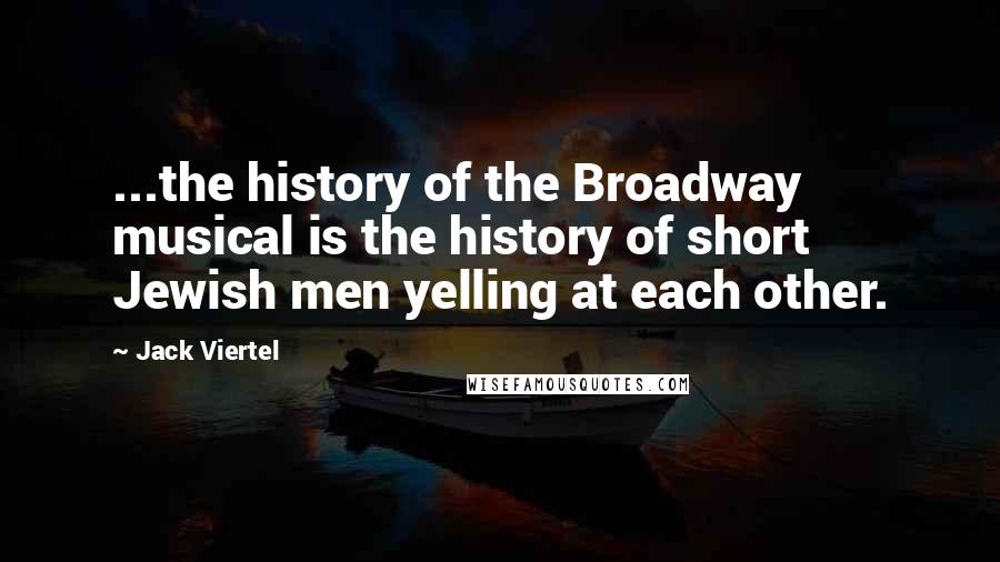 Jack Viertel Quotes: ...the history of the Broadway musical is the history of short Jewish men yelling at each other.