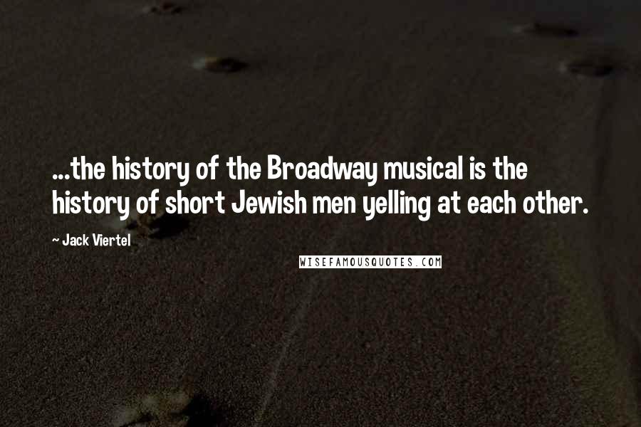 Jack Viertel Quotes: ...the history of the Broadway musical is the history of short Jewish men yelling at each other.