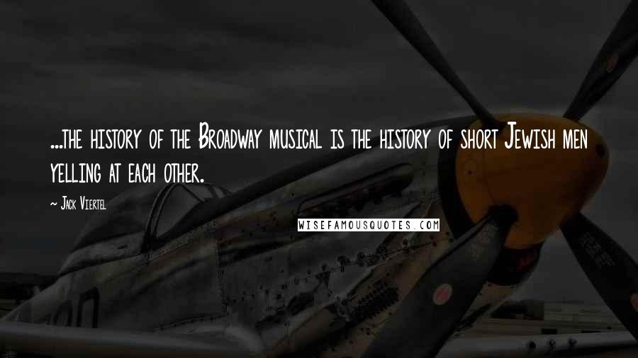 Jack Viertel Quotes: ...the history of the Broadway musical is the history of short Jewish men yelling at each other.