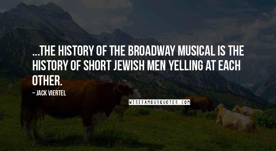 Jack Viertel Quotes: ...the history of the Broadway musical is the history of short Jewish men yelling at each other.