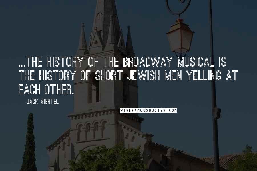 Jack Viertel Quotes: ...the history of the Broadway musical is the history of short Jewish men yelling at each other.