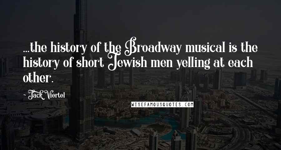 Jack Viertel Quotes: ...the history of the Broadway musical is the history of short Jewish men yelling at each other.