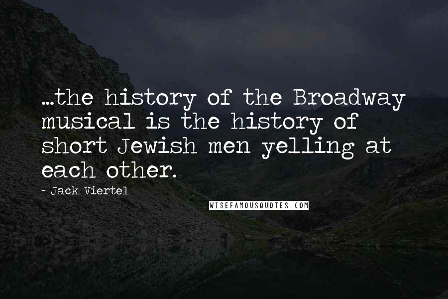 Jack Viertel Quotes: ...the history of the Broadway musical is the history of short Jewish men yelling at each other.