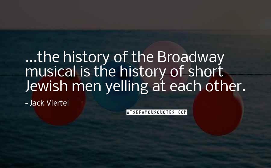 Jack Viertel Quotes: ...the history of the Broadway musical is the history of short Jewish men yelling at each other.