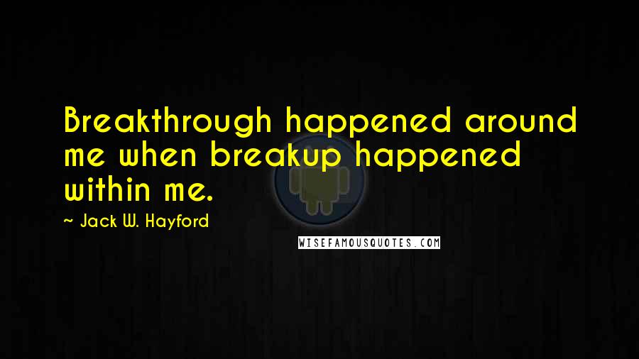 Jack W. Hayford Quotes: Breakthrough happened around me when breakup happened within me.