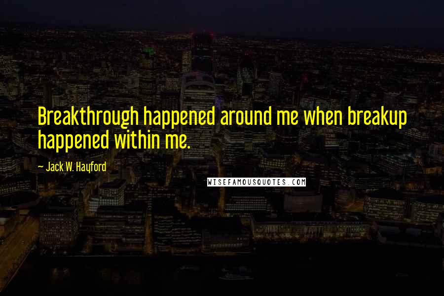 Jack W. Hayford Quotes: Breakthrough happened around me when breakup happened within me.