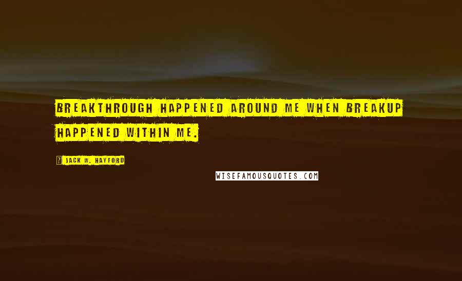 Jack W. Hayford Quotes: Breakthrough happened around me when breakup happened within me.