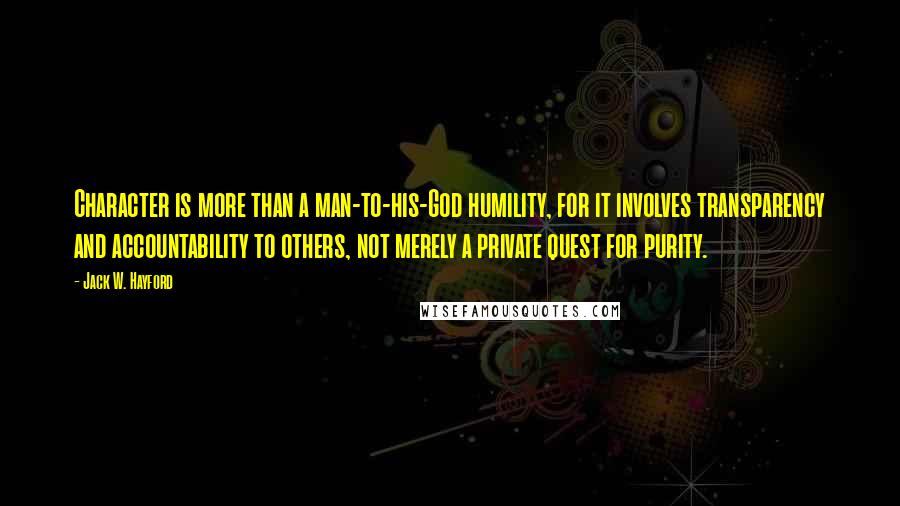 Jack W. Hayford Quotes: Character is more than a man-to-his-God humility, for it involves transparency and accountability to others, not merely a private quest for purity.