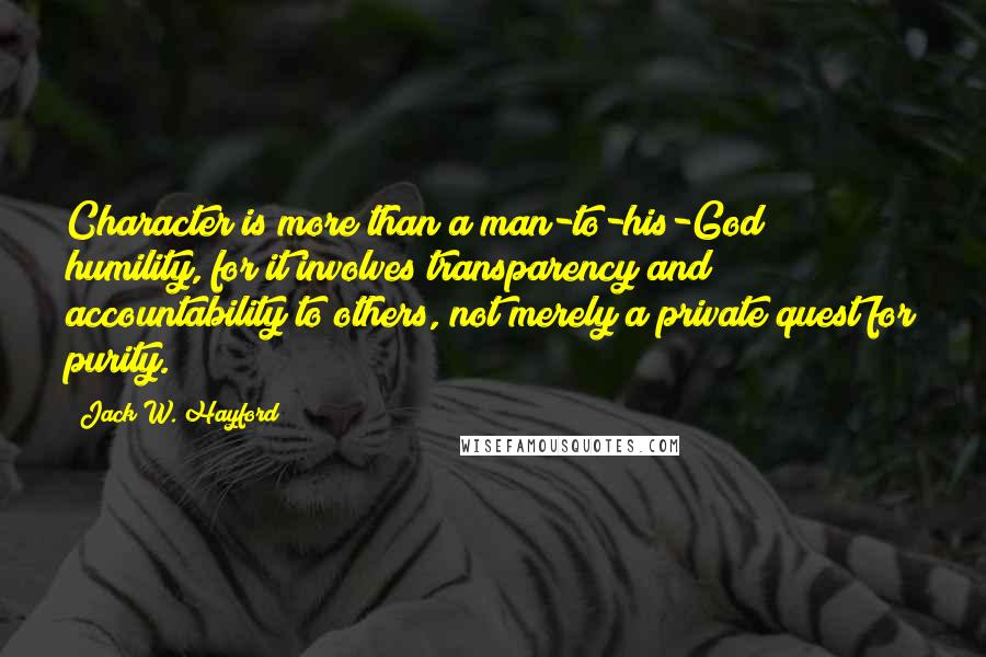 Jack W. Hayford Quotes: Character is more than a man-to-his-God humility, for it involves transparency and accountability to others, not merely a private quest for purity.