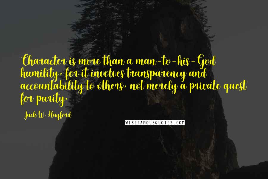 Jack W. Hayford Quotes: Character is more than a man-to-his-God humility, for it involves transparency and accountability to others, not merely a private quest for purity.