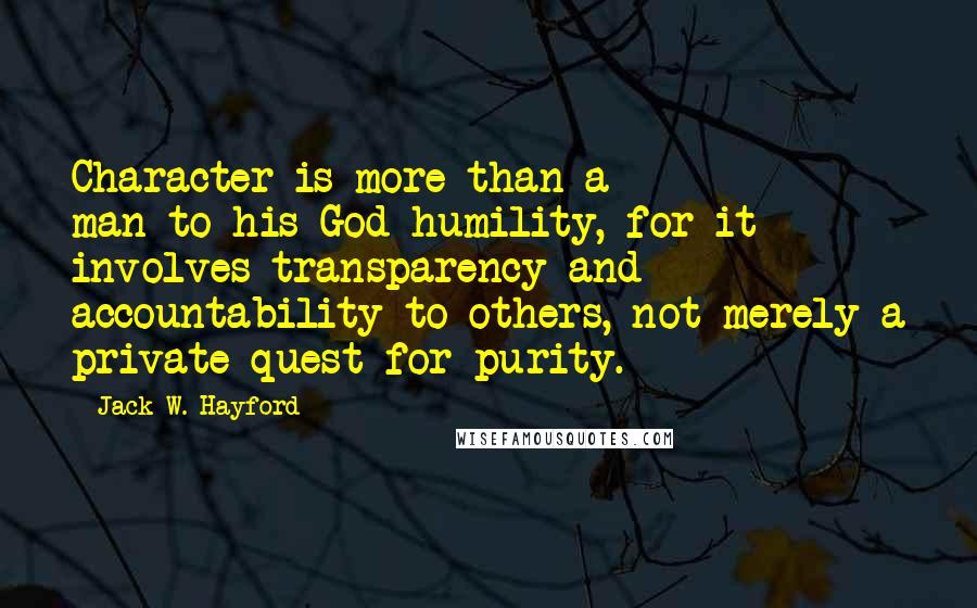 Jack W. Hayford Quotes: Character is more than a man-to-his-God humility, for it involves transparency and accountability to others, not merely a private quest for purity.