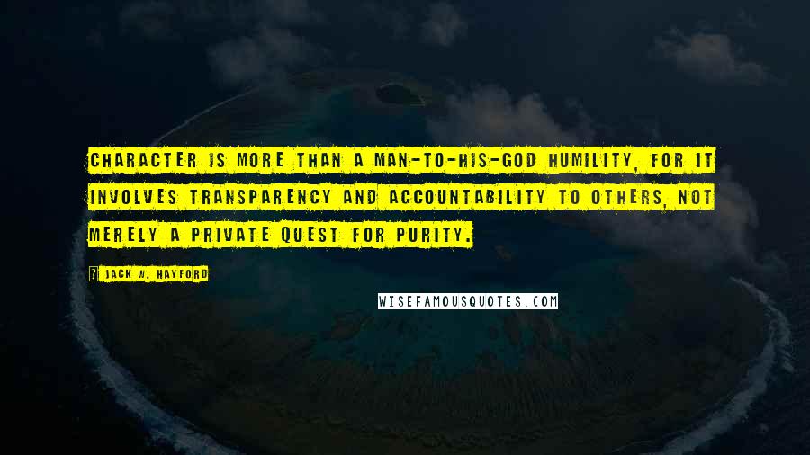 Jack W. Hayford Quotes: Character is more than a man-to-his-God humility, for it involves transparency and accountability to others, not merely a private quest for purity.