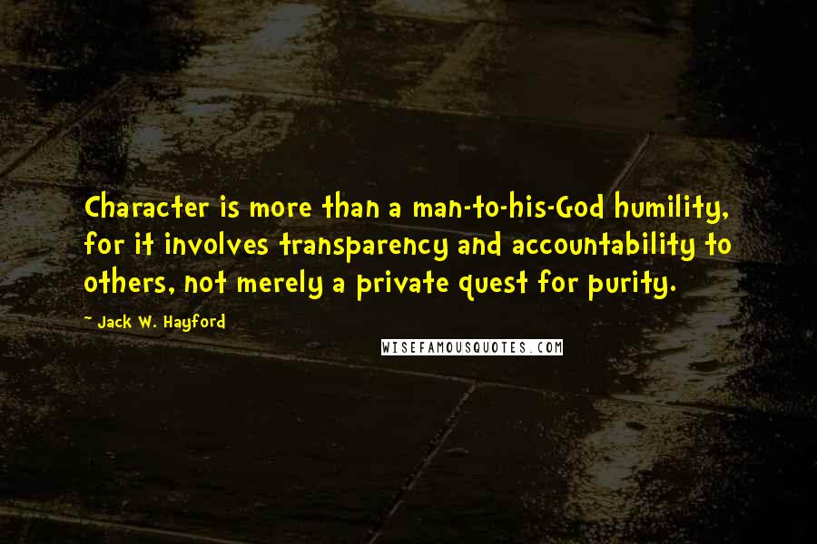 Jack W. Hayford Quotes: Character is more than a man-to-his-God humility, for it involves transparency and accountability to others, not merely a private quest for purity.