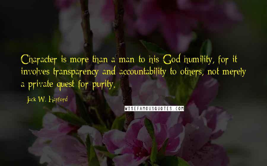 Jack W. Hayford Quotes: Character is more than a man-to-his-God humility, for it involves transparency and accountability to others, not merely a private quest for purity.