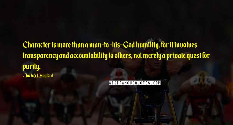 Jack W. Hayford Quotes: Character is more than a man-to-his-God humility, for it involves transparency and accountability to others, not merely a private quest for purity.