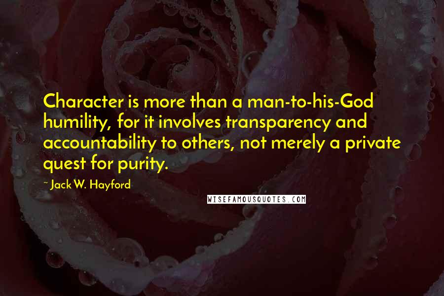 Jack W. Hayford Quotes: Character is more than a man-to-his-God humility, for it involves transparency and accountability to others, not merely a private quest for purity.