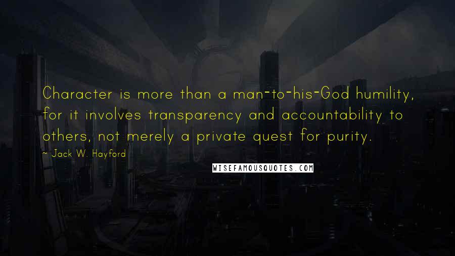 Jack W. Hayford Quotes: Character is more than a man-to-his-God humility, for it involves transparency and accountability to others, not merely a private quest for purity.