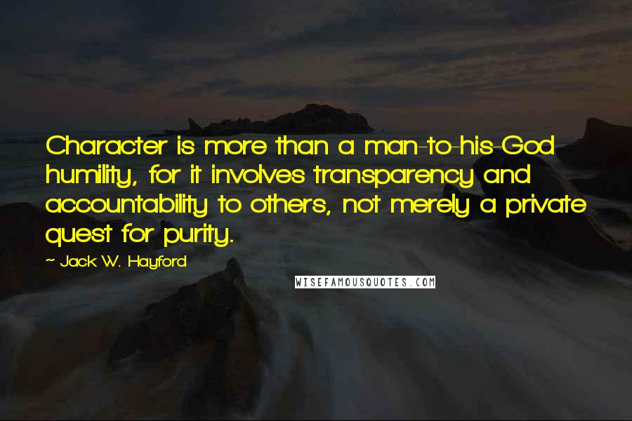 Jack W. Hayford Quotes: Character is more than a man-to-his-God humility, for it involves transparency and accountability to others, not merely a private quest for purity.