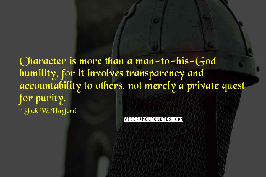 Jack W. Hayford Quotes: Character is more than a man-to-his-God humility, for it involves transparency and accountability to others, not merely a private quest for purity.