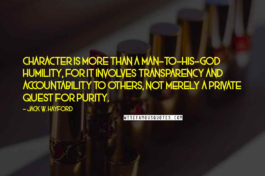 Jack W. Hayford Quotes: Character is more than a man-to-his-God humility, for it involves transparency and accountability to others, not merely a private quest for purity.