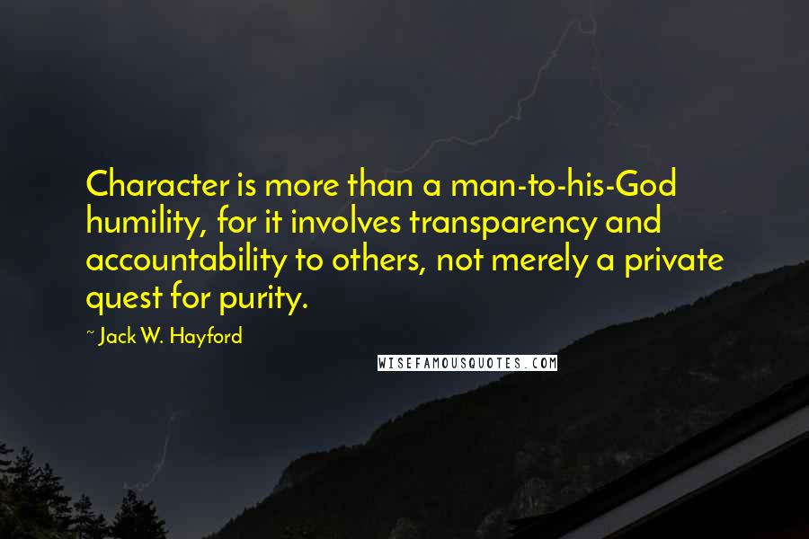 Jack W. Hayford Quotes: Character is more than a man-to-his-God humility, for it involves transparency and accountability to others, not merely a private quest for purity.