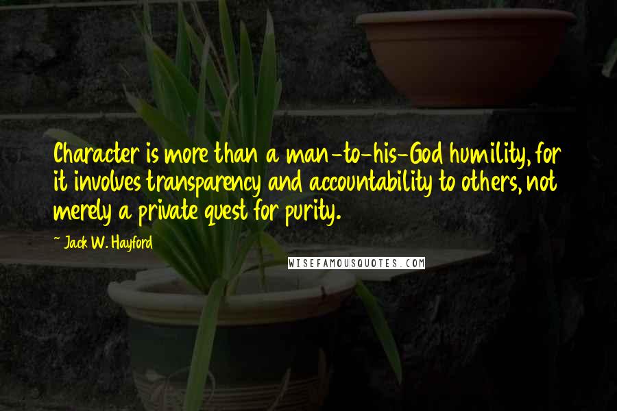 Jack W. Hayford Quotes: Character is more than a man-to-his-God humility, for it involves transparency and accountability to others, not merely a private quest for purity.