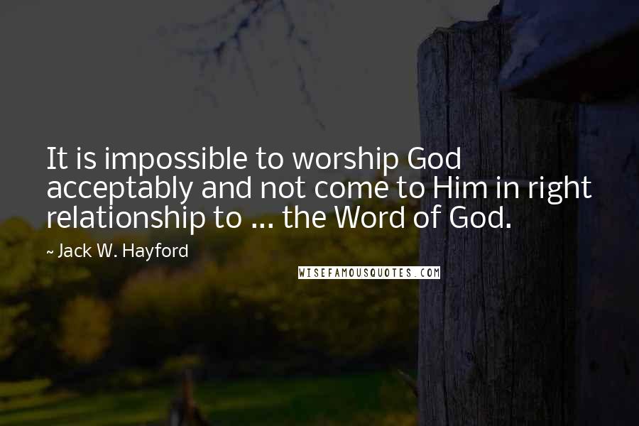 Jack W. Hayford Quotes: It is impossible to worship God acceptably and not come to Him in right relationship to ... the Word of God.