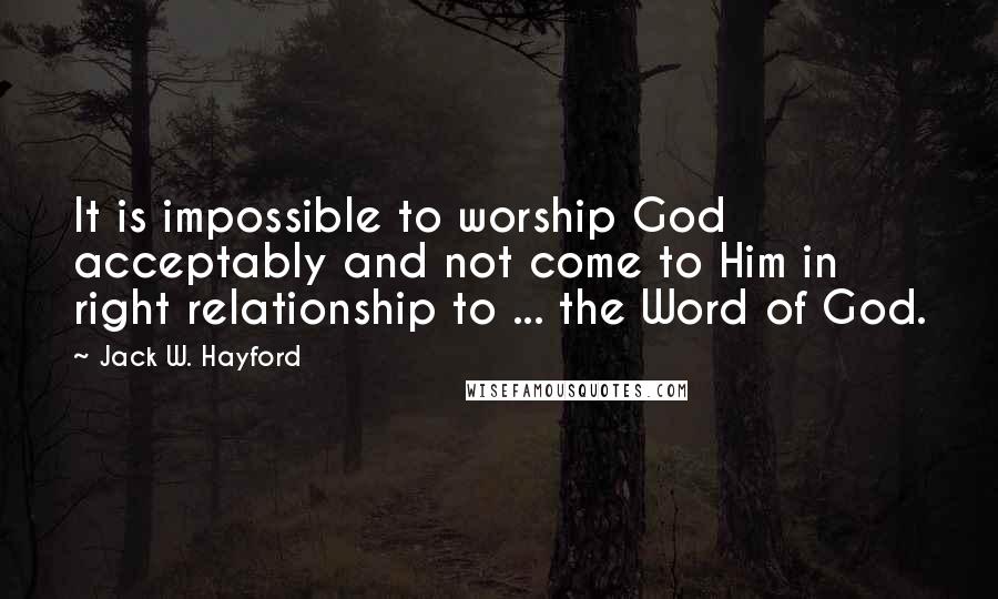 Jack W. Hayford Quotes: It is impossible to worship God acceptably and not come to Him in right relationship to ... the Word of God.