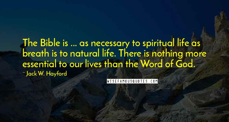 Jack W. Hayford Quotes: The Bible is ... as necessary to spiritual life as breath is to natural life. There is nothing more essential to our lives than the Word of God.