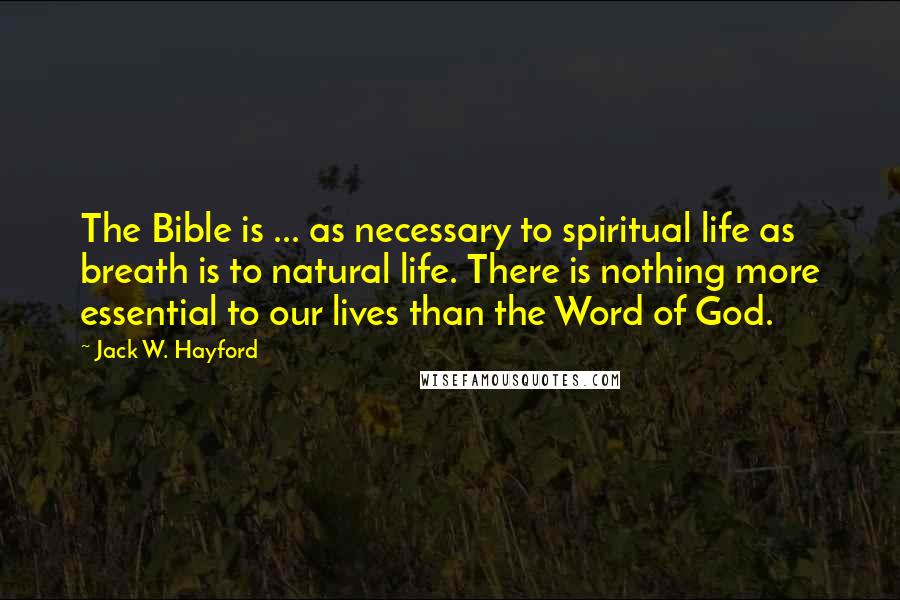 Jack W. Hayford Quotes: The Bible is ... as necessary to spiritual life as breath is to natural life. There is nothing more essential to our lives than the Word of God.