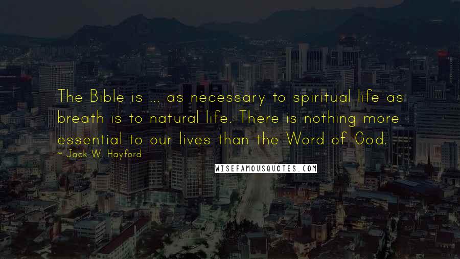 Jack W. Hayford Quotes: The Bible is ... as necessary to spiritual life as breath is to natural life. There is nothing more essential to our lives than the Word of God.