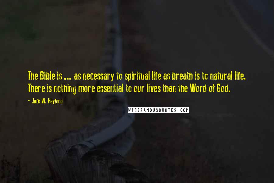 Jack W. Hayford Quotes: The Bible is ... as necessary to spiritual life as breath is to natural life. There is nothing more essential to our lives than the Word of God.