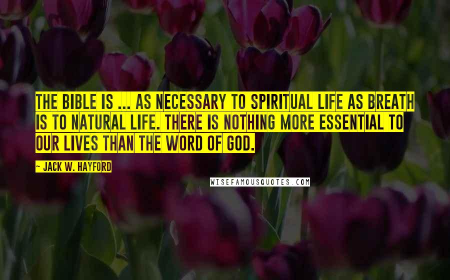 Jack W. Hayford Quotes: The Bible is ... as necessary to spiritual life as breath is to natural life. There is nothing more essential to our lives than the Word of God.