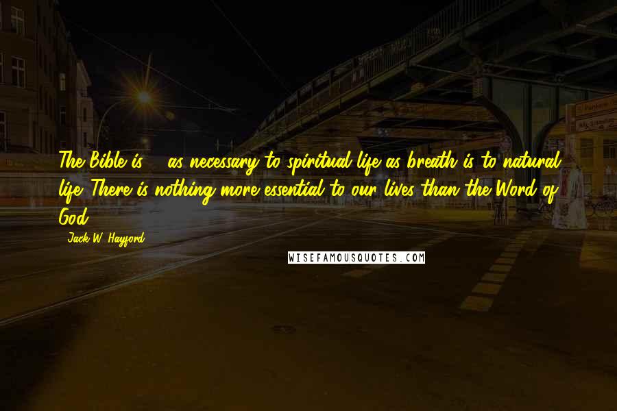 Jack W. Hayford Quotes: The Bible is ... as necessary to spiritual life as breath is to natural life. There is nothing more essential to our lives than the Word of God.