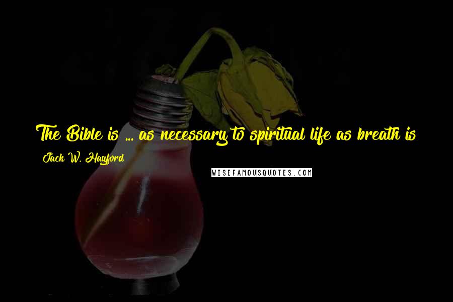 Jack W. Hayford Quotes: The Bible is ... as necessary to spiritual life as breath is to natural life. There is nothing more essential to our lives than the Word of God.