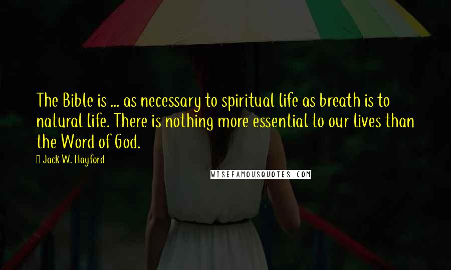 Jack W. Hayford Quotes: The Bible is ... as necessary to spiritual life as breath is to natural life. There is nothing more essential to our lives than the Word of God.